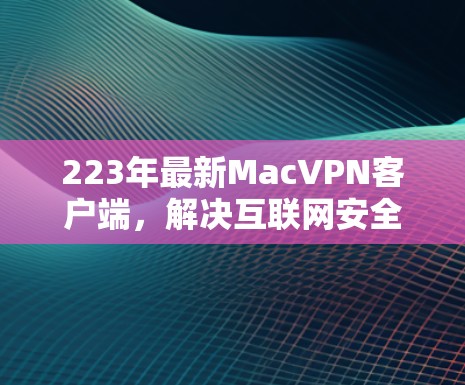 223年最新Mac<strong>VPN客户端</strong>,解决互联网安全难题的高效工具