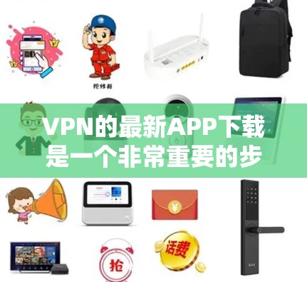 VPN的最新APP下载是一个非常重要的步骤，因为VPN的应用质量直接影响用户体验和安全性。以下是几个常见的VPN应用，包括国内和国际的