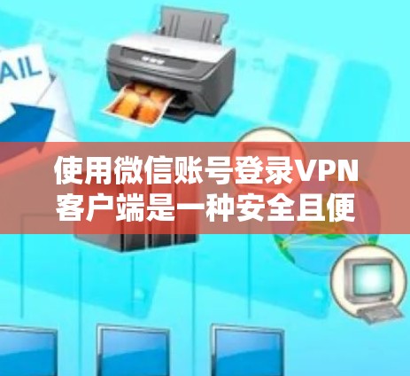使用微信账号登录<strong>VPN客户端</strong>是一种安全且便捷的方法,以下是详细的步骤指南