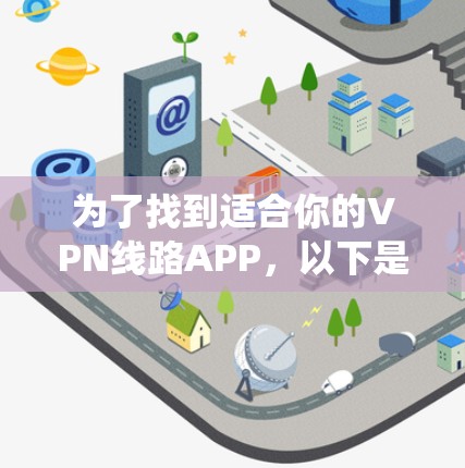 为了找到适合你的VPN线路APP，以下是系统性的步骤