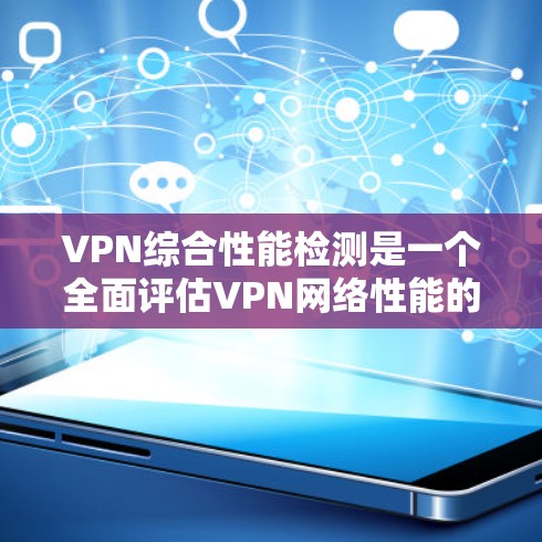 VPN综合性能检测是一个全面评估VPN网络性能的流程,包括速度、稳定性、响应时间、安全等多方面的指标。以下是对该过程的详细步骤和分析