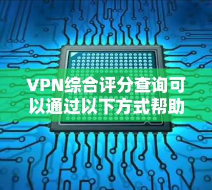 VPN综合评分查询可以通过以下方式帮助您获取信息