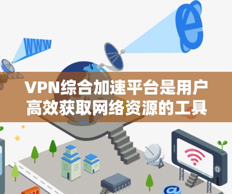 VPN综合加速平台是用户高效获取网络资源的工具,结合了VPN和加速功能,帮助用户快速下载VPN内容或上传到服务器。以下是关于该平台的详细指南