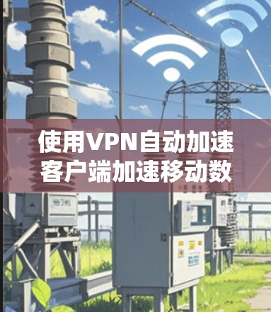 使用VPN自动加速客户端加速移动数据的步骤如下