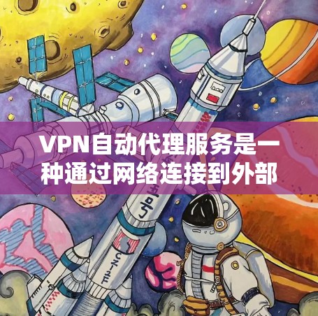 VPN自动代理服务是一种通过网络连接到外部服务器的技术，用户可以在不安装软件的情况下访问外部网站。以下是详细的步骤指南