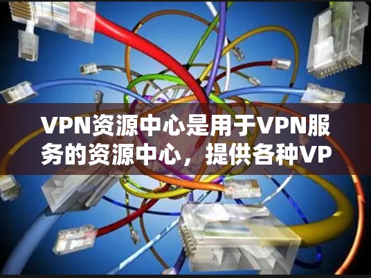 VPN资源中心是用于VPN服务的资源中心，提供各种VPN内容，如视频、音乐、直播等。以下是关于VPN资源中心的一些信息和建议