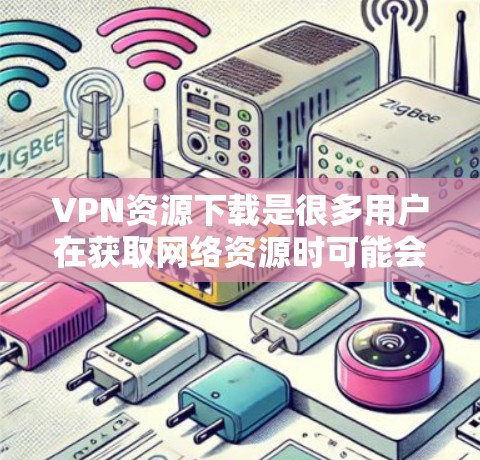 VPN资源下载是很多用户在获取网络资源时可能会遇到的问题。以下是一些实用的建议和下载资源推荐，帮助您高效地获取VPN资源