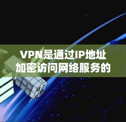 VPN是通过IP地址加密访问网络服务的一种工具，通过选择合适的VPN服务和配置，可以访问网络中的各种服务，包括被封锁的网站。以下是使用VPN的详细步骤和注意事项
