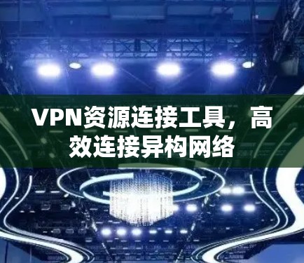 VPN资源连接工具，高效连接异构网络