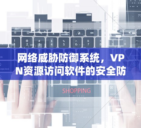 网络威胁防御系统，VPN资源访问软件的安全防护