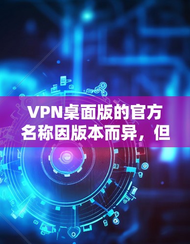 VPN桌面版的官方名称因版本而异，但以下是一些常见的VPN桌面版名称和官方名称