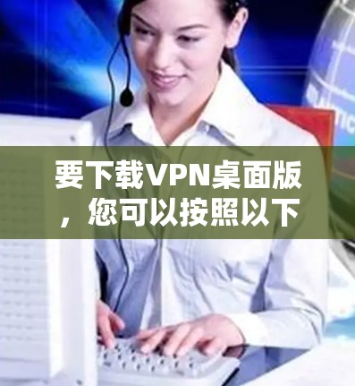 要下载VPN桌面版，您可以按照以下步骤进行
