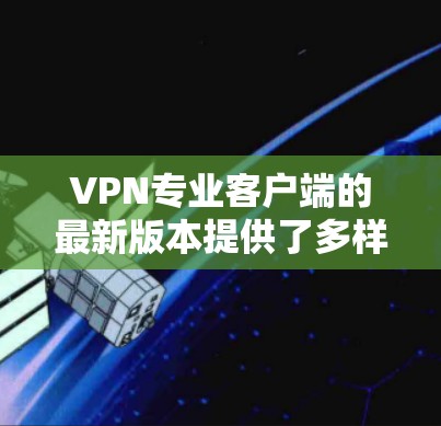 VPN专业客户端的最新版本提供了多样化的选择,满足不同用户的需求。以下是根据用户需求整理的比较