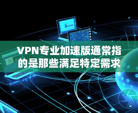 VPN专业加速版通常指的是那些满足特定需求的VPN服务，如高效、安全、适合特定用户群体的加速版服务。以下是一些常见的VPN专业加速版类型及其特点