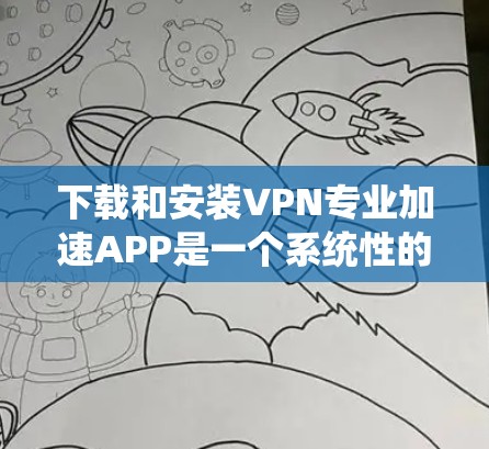 下载和安装VPN专业加速APP是一个系统性的过程，需要遵循以下步骤来确保安全和有效。以下是一步步的指南