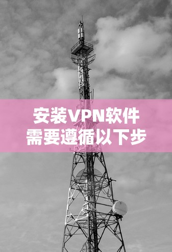 安装VPN软件需要遵循以下步骤，确保任务顺利完成