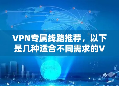 VPN专属线路推荐，以下是几种适合不同需求的VPN线路，涵盖速度、安全性和兼容性的特点
