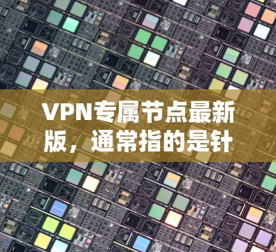 VPN专属节点最新版，通常指的是针对特定VPN设备或网络环境的专门配置节点。这种节点通常提供了更高的配置权限、更好的安全防护、更高效的网络优化和更强的兼容性支持。以下是一个针对此类节点的综合解决方案