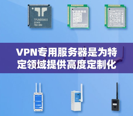 VPN专用服务器是为特定领域提供高度定制化服务的服务器,旨在提升数据传输效率和安全性。以下是对该领域问题的详细分析