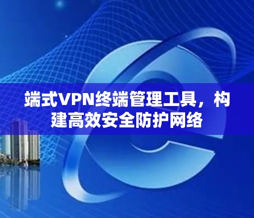 端式VPN终端管理工具，构建高效安全防护网络