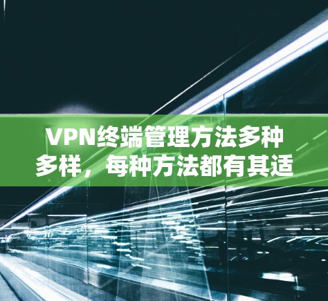 VPN终端管理方法多种多样，每种方法都有其适用场景和优势。以下是一些常用的VPN终端管理方法，供您参考