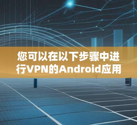 您可以在以下步骤中进行VPN的Android应用下载和安装