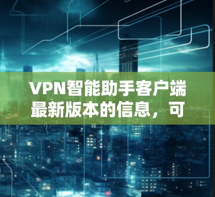 VPN智能助手客户端最新版本的信息，可以通过以下步骤获取