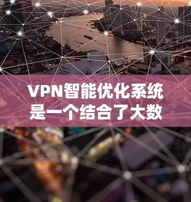 VPN智能优化系统是一个结合了大数据分析、人工智能、网络安全和网络配置优化的技术系统，旨在提高VPN连接的效率和安全性。以下是对该系统的详细总结和解释