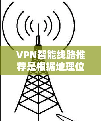 VPN智能线路推荐是根据地理位置、使用计划、预算等因素推荐的网络服务。以下是一些常见的推荐渠道和平台，便于您根据实际情况选择