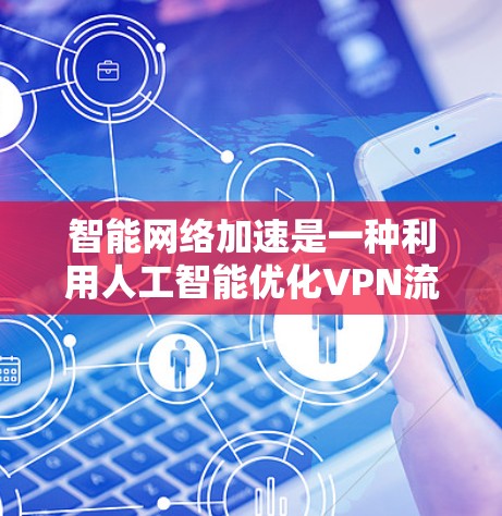 智能网络加速是一种利用人工智能优化VPN流量的技术，旨在提高网络效率和用户体验。以下是对智能网络加速的详细说明，帮助您更好地理解和应用这一功能
