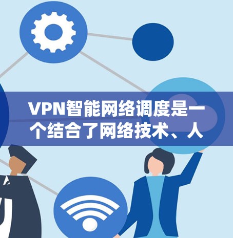 VPN智能网络调度是一个结合了网络技术、人工智能和自动化控制的系统，旨在优化用户连接体验和网络性能。以下是对该主题的详细介绍