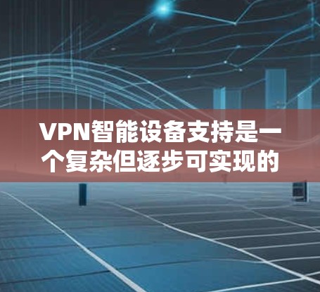 VPN智能设备支持是一个复杂但逐步可实现的过程，以下是一个有条理的指南，帮助你理解和使用这些设备
