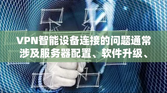 VPN智能设备连接的问题通常涉及服务器配置、软件升级、网络优化、设备配置和权限管理等多方面。以下是逐步的解决方案