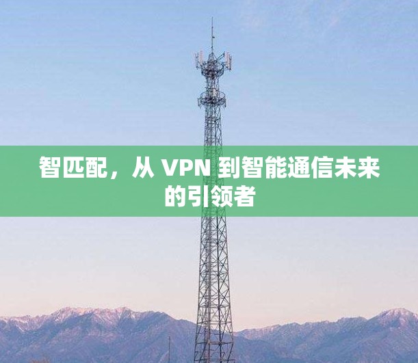 智匹配，从 VPN 到智能通信未来的引领者