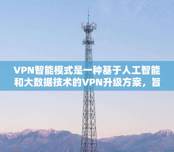 VPN智能模式是一种基于人工智能和大数据技术的VPN升级方案，旨在通过更智能和个性化的算法优化用户体验，提升网络安全性和隐私保护。以下是该模式的详细分析