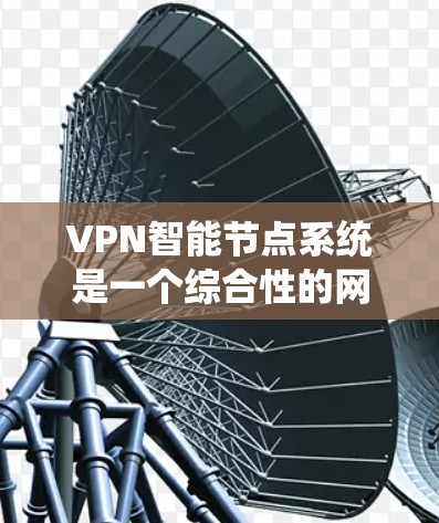 VPN<strong>智能节点</strong>系统是一个综合性的网络监控和管理系统,旨在实时监控和管理VPN网络,以确保网络的安全性和可靠性。以下是该系统的概述和关键组成部分