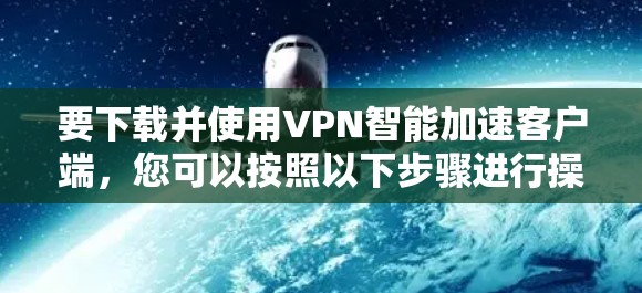 要下载并使用VPN智能加速客户端，您可以按照以下步骤进行操作