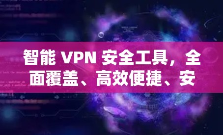 智能 VPN 安全工具,全面覆盖、高效便捷、安全可靠