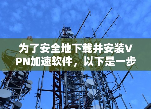 为了安全地下载并安装VPN加速软件,以下是一步步的建议
