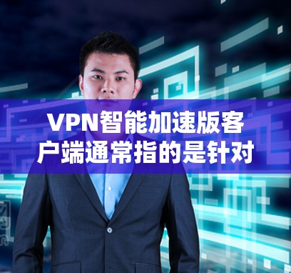 VPN智能加速版客户端通常指的是针对用户优化后的VPN应用，旨在提升速度、安全性以及用户体验。以下是一个可能的结构化的回答