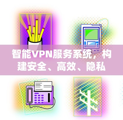 智能VPN服务系统，构建安全、高效、隐私的数字 fence