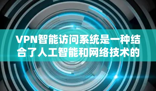 VPN智能访问系统是一种结合了人工智能和网络技术的系统,旨在通过自动推荐和监控功能,提升用户对网络访问的控制和安全性。以下是对该系统的详细分析