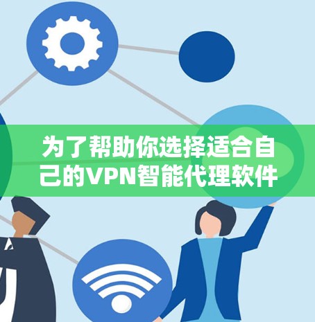为了帮助你选择适合自己的VPN智能代理软件,以下是详细的推荐和考虑因素