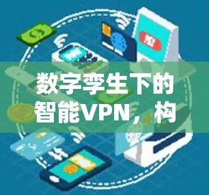数字孪生下的智能VPN，构建安全的数字世界