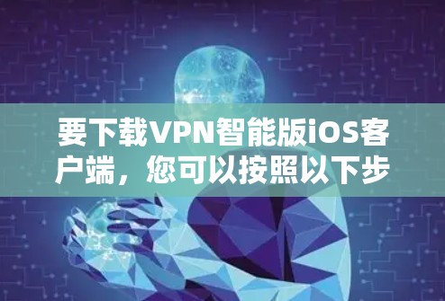 要下载VPN智能版iOS客户端,您可以按照以下步骤进行