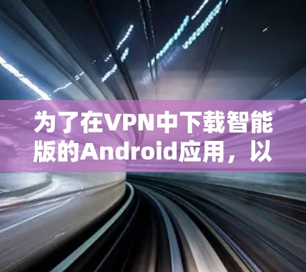 为了在VPN中下载智能版的Android应用，以下是一些有效的方法和步骤