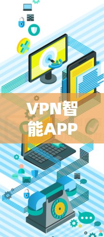 VPN智能APP推荐，以下是一些用户可能喜欢的软件，它们根据不同的需求和功能特点进行了分类