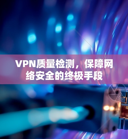 VPN质量检测，保障网络安全的终极手段
