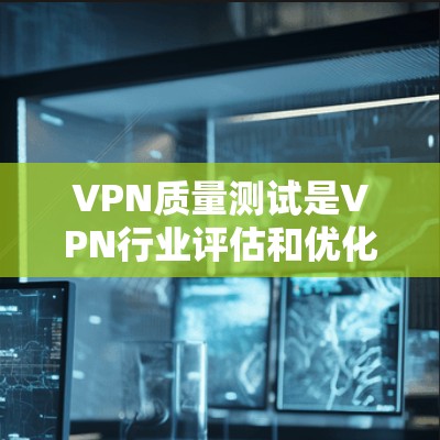 VPN质量测试是VPN行业评估和优化的重要手段,通过综合评估和优化现有服务,确保其安全、可靠、高效、用户友好的品质。以下是质量测试的主要内容、方法、结果和应用