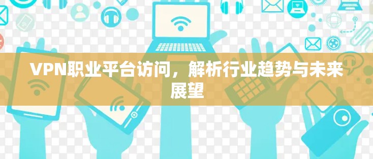 VPN职业平台访问，解析行业趋势与未来展望